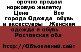 срочно продам норковую жилетку!!! › Цена ­ 13 000 - Все города Одежда, обувь и аксессуары » Женская одежда и обувь   . Ростовская обл.